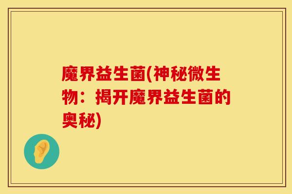 魔界益生菌(神秘微生物：揭开魔界益生菌的奥秘)