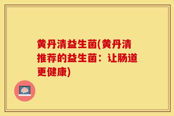 黄丹清益生菌(黄丹清推荐的益生菌：让肠道更健康)