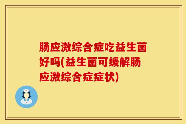 肠应激综合症吃益生菌好吗(益生菌可缓解肠应激综合症症状)
