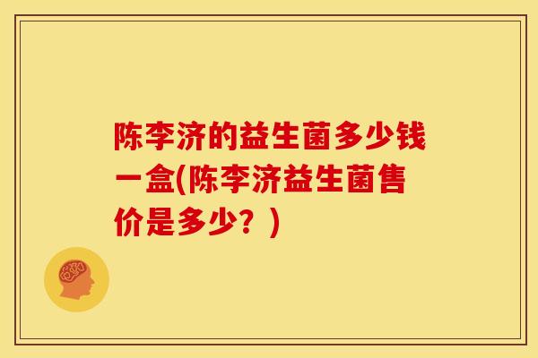 陈李济的益生菌多少钱一盒(陈李济益生菌售价是多少？)