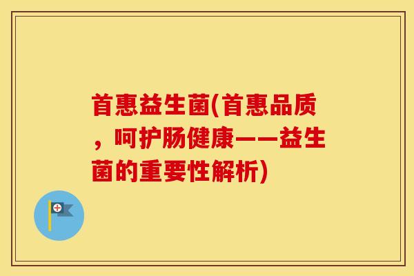 首惠益生菌(首惠品质,呵护肠健康——益生菌的重要性解析) 首惠益生菌(首惠品质,呵护肠健康——益生菌的重要性解析)