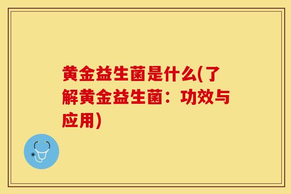 黄金益生菌是什么(了解黄金益生菌:功效与应用) 黄金益生菌是什么(了解黄金益生菌:功效与应用)