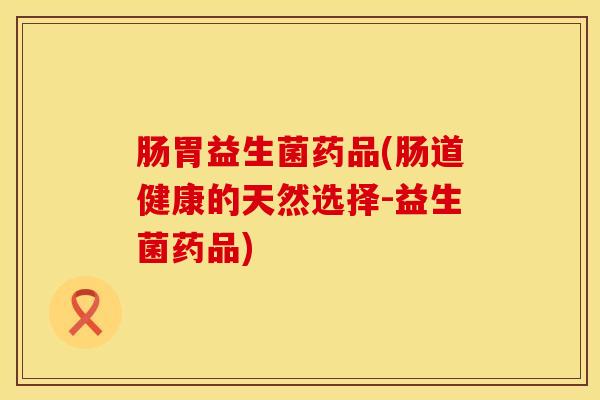肠胃益生菌药品(肠道健康的天然选择-益生菌药品)