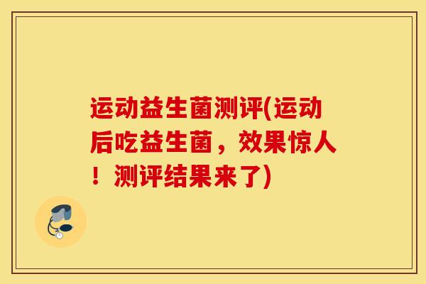 运动益生菌测评(运动后吃益生菌，效果惊人！测评结果来了)