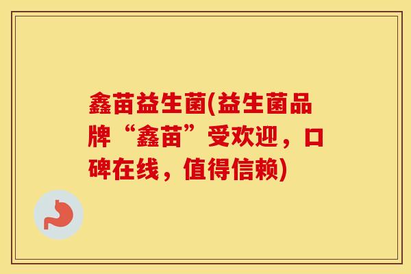 鑫苗益生菌(益生菌品牌“鑫苗”受欢迎，口碑在线，值得信赖)