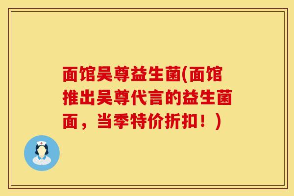 面馆吴尊益生菌(面馆推出吴尊代言的益生菌面，当季特价折扣！)