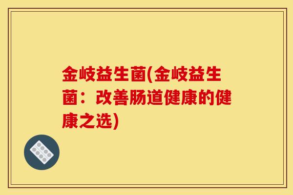 金岐益生菌(金岐益生菌：改善肠道健康的健康之选)