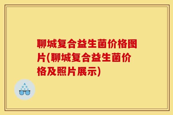 聊城复合益生菌价格图片(聊城复合益生菌价格及照片展示)