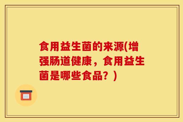 食用益生菌的来源(增强肠道健康，食用益生菌是哪些食品？)