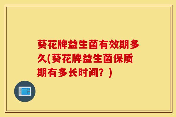 葵花牌益生菌有效期多久(葵花牌益生菌保质期有多长时间？)