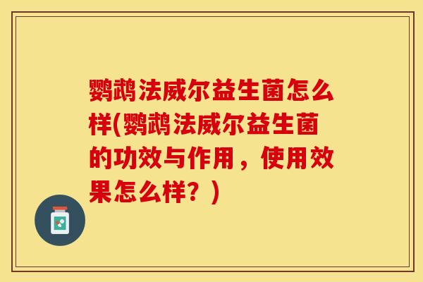 鹦鹉法威尔益生菌怎么样(鹦鹉法威尔益生菌的功效与作用，使用效果怎么样？)
