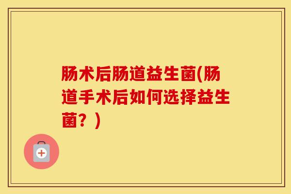 肠术后肠道益生菌(肠道手术后如何选择益生菌?) 肠术后肠道益生菌(肠道手术后如何选择益生菌?)