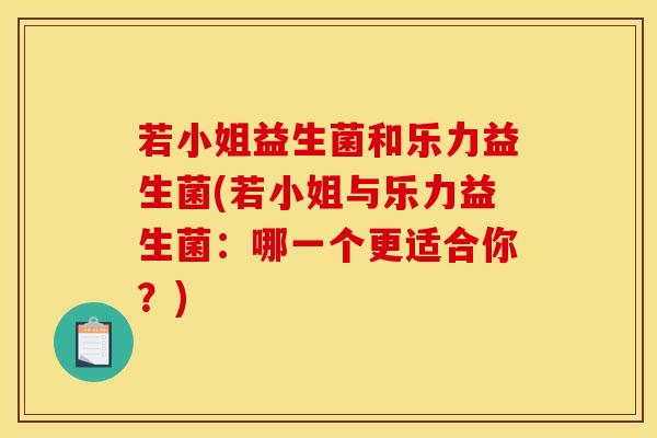 若小姐益生菌和乐力益生菌(若小姐与乐力益生菌：哪一个更适合你？)