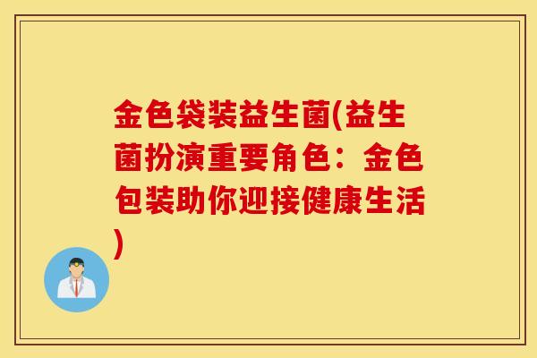 金色袋装益生菌(益生菌扮演重要角色：金色包装助你迎接健康生活)