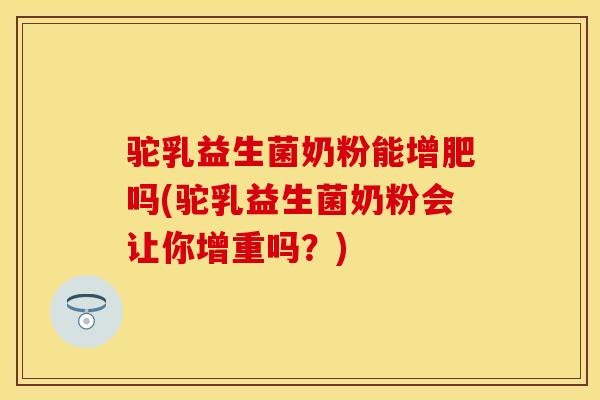 驼乳益生菌奶粉能增肥吗(驼乳益生菌奶粉会让你增重吗？)