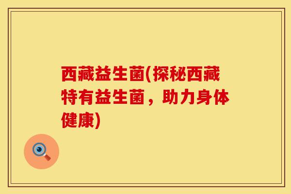 西藏益生菌(探秘西藏特有益生菌，助力身体健康)