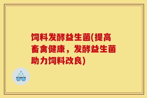 饲料发酵益生菌(提高畜禽健康,发酵益生菌助力饲料改良) 饲料发酵益生菌(提高畜禽健康,发酵益生菌助力饲料改良)