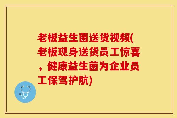 老板益生菌送货视频(老板现身送货员工惊喜，健康益生菌为企业员工保驾护航)