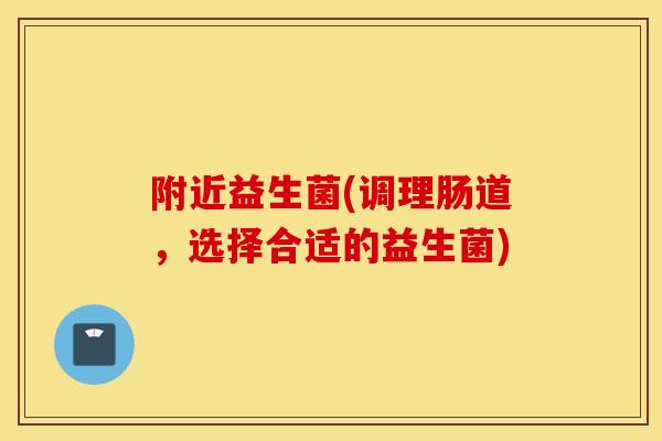 附近益生菌(调理肠道,选择合适的益生菌) 附近益生菌(调理肠道,选择合适的益生菌)