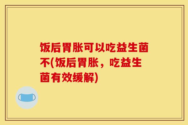 饭后胃胀可以吃益生菌不(饭后胃胀，吃益生菌有效缓解)
