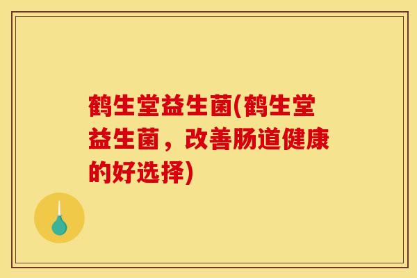 鹤生堂益生菌(鹤生堂益生菌，改善肠道健康的好选择)