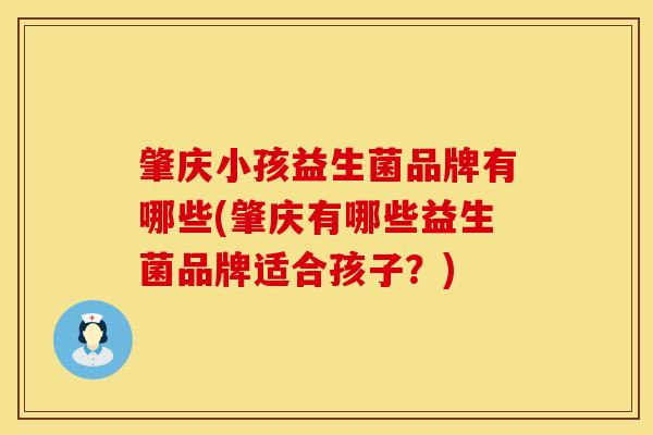 肇庆小孩益生菌品牌有哪些(肇庆有哪些益生菌品牌适合孩子？)