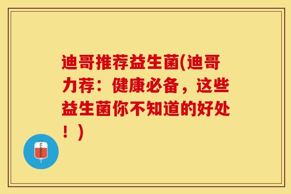迪哥推荐益生菌(迪哥力荐：健康必备，这些益生菌你不知道的好处！)