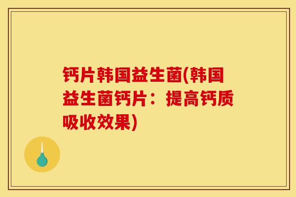 钙片韩国益生菌(韩国益生菌钙片:提高钙质吸收效果) 钙片韩国益生菌(韩国益生菌钙片:提高钙质吸收效果)
