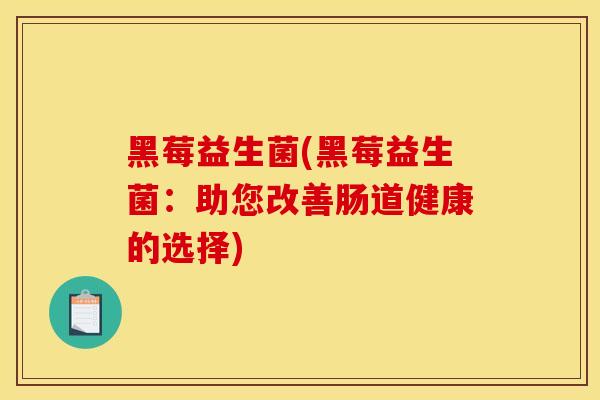 黑莓益生菌(黑莓益生菌:助您改善肠道健康的选择) 黑莓益生菌(黑莓益生菌:助您改善肠道健康的选择)