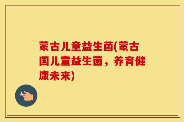 蒙古儿童益生菌(蒙古国儿童益生菌，养育健康未来)