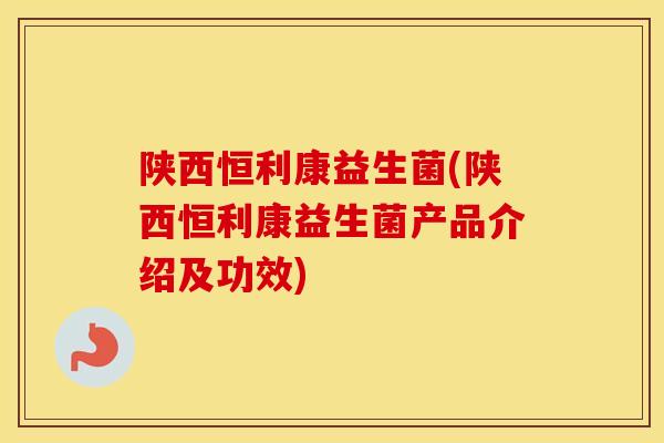 陕西恒利康益生菌(陕西恒利康益生菌产品介绍及功效)