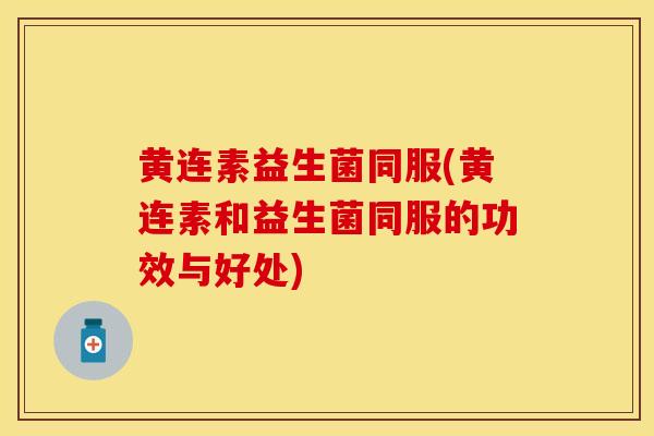 黄连素益生菌同服(黄连素和益生菌同服的功效与好处)