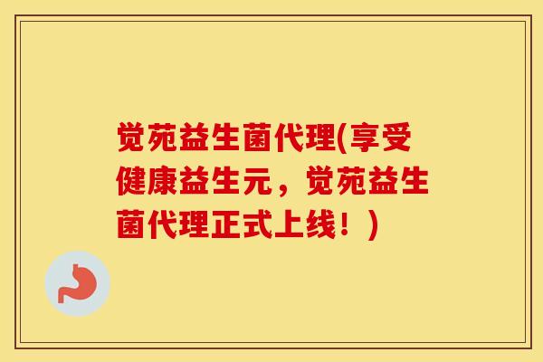 觉苑益生菌代理(享受健康益生元，觉苑益生菌代理正式上线！)