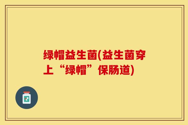 绿帽益生菌(益生菌穿上“绿帽”保肠道)