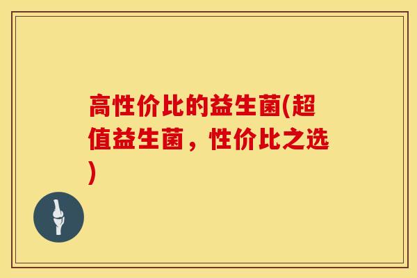 高性价比的益生菌(超值益生菌，性价比之选)