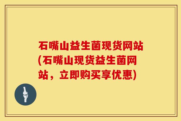 石嘴山益生菌现货网站(石嘴山现货益生菌网站，立即购买享优惠)
