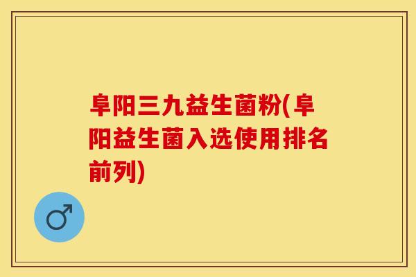 阜阳三九益生菌粉(阜阳益生菌入选使用排名前列)