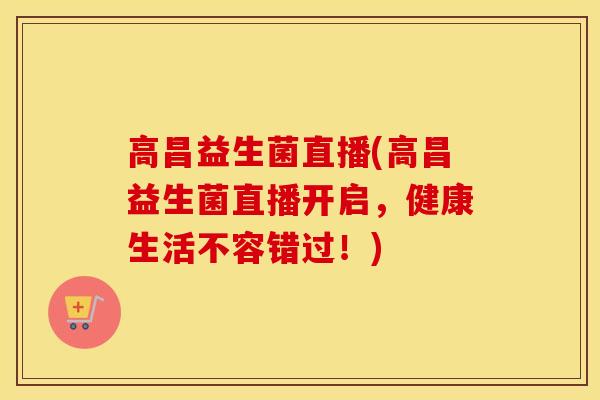高昌益生菌直播(高昌益生菌直播开启，健康生活不容错过！)