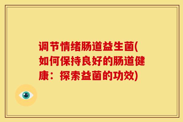 调节情绪肠道益生菌(如何保持良好的肠道健康：探索益菌的功效)
