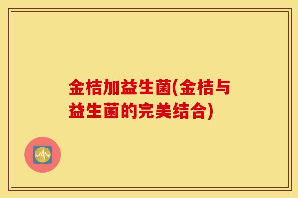 金桔加益生菌(金桔与益生菌的完美结合)