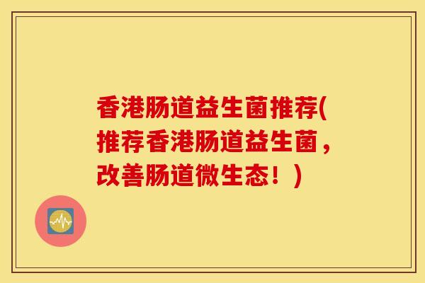 香港肠道益生菌推荐(推荐香港肠道益生菌,改善肠道微生态!) 香港肠道益生菌推荐(推荐香港肠道益生菌,改善肠道微生态!)