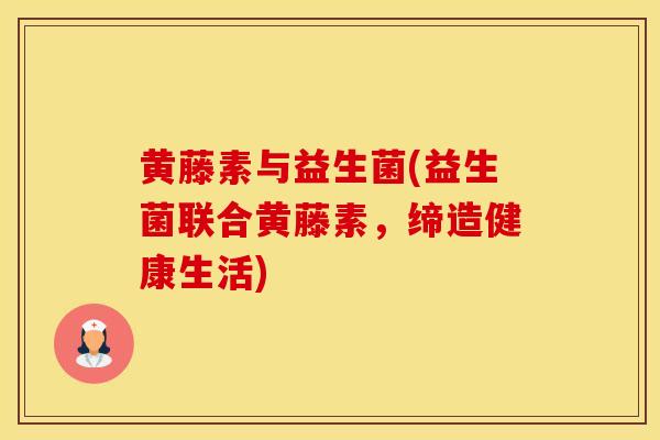 黄藤素与益生菌(益生菌联合黄藤素，缔造健康生活)