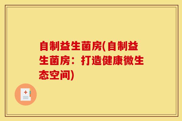 自制益生菌房(自制益生菌房:打造健康微生态空间) 自制益生菌房(自制益生菌房:打造健康微生态空间)