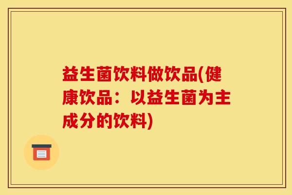 益生菌饮料做饮品(健康饮品：以益生菌为主成分的饮料)