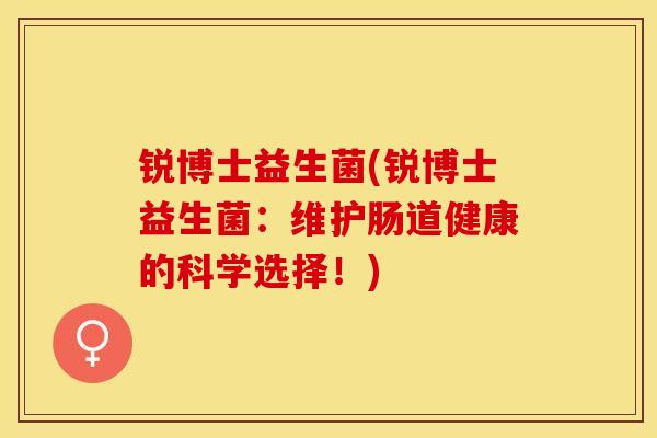 锐博士益生菌(锐博士益生菌:维护肠道健康的科学选择!) 锐博士益生菌(锐博士益生菌:维护肠道健康的科学选择!)