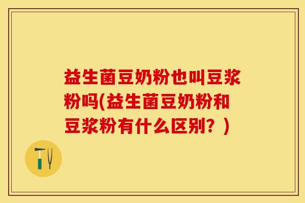 益生菌豆奶粉也叫豆浆粉吗(益生菌豆奶粉和豆浆粉有什么区别？)