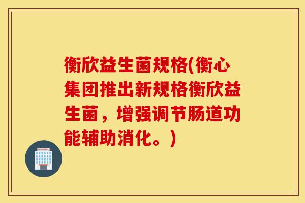 衡欣益生菌规格(衡心集团推出新规格衡欣益生菌,增强调节肠道功能辅助消化。) 衡欣益生菌规格(衡心集团推出新规格衡欣益生菌,增强调节肠道功能辅助消化。)