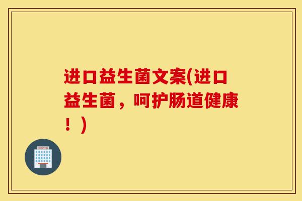 进口益生菌文案(进口益生菌，呵护肠道健康！)