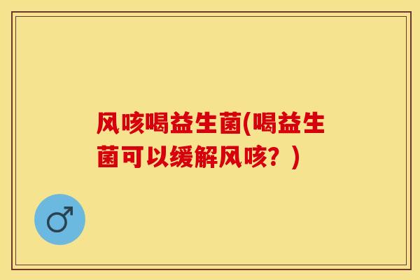 风咳喝益生菌(喝益生菌可以缓解风咳？)