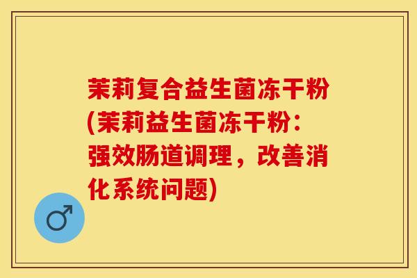 茉莉复合益生菌冻干粉(茉莉益生菌冻干粉:强效肠道调理,改善消化系统问题) 茉莉复合益生菌冻干粉(茉莉益生菌冻干粉:强效肠道调理,改善消化系统问题)